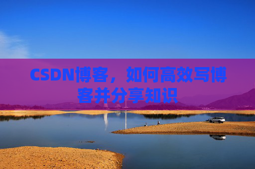 CSDN博客，如何高效写博客并分享知识